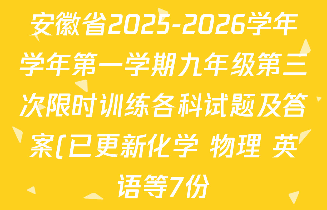 安徽省2025-2026学年学年第一学期九年级第三次限时训练各科试题及答案(已更新化学 物理 英语等7份) 安徽省2025-2026学年学年第一学期九年级第三次限时训练各科试题及答案(已更新化学 物理 英语等7份)